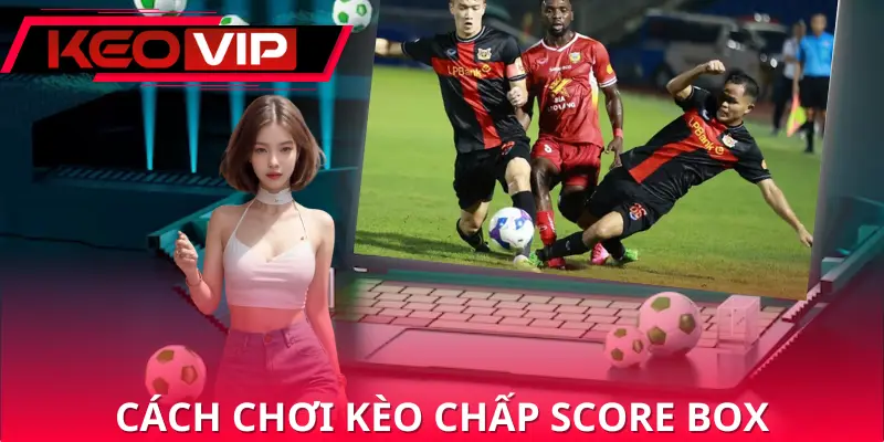 Hướng dẫn chi tiết cách chơi kèo chấp score box cho người mới